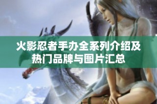 火影忍者手办全系列介绍及热门品牌与图片汇总