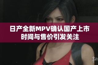 日产全新MPV确认国产上市 时间与售价引发关注