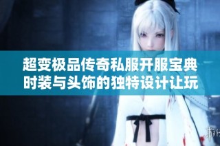 超变极品传奇私服开服宝典时装与头饰的独特设计让玩家畅享无尽乐趣