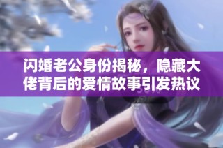 闪婚老公身份揭秘，隐藏大佬背后的爱情故事引发热议，全集无删减大结局震撼上线