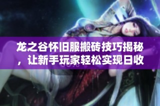龙之谷怀旧服搬砖技巧揭秘，让新手玩家轻松实现日收入多张奖励