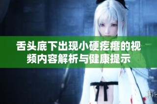 舌头底下出现小硬疙瘩的视频内容解析与健康提示