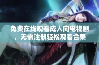 免费在线观看成人向电视剧，无需注册轻松观看合集