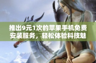 推出9元1次的苹果手机免费安装服务，轻松体验科技魅力