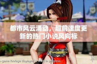 都市风云涌动，超前速度更新的热门小说风向标