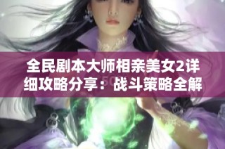 全民剧本大师相亲美女2详细攻略分享：战斗策略全解析助你轻松赢得胜利