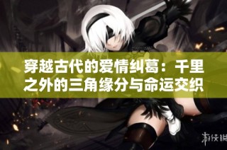 穿越古代的爱情纠葛：千里之外的三角缘分与命运交织
