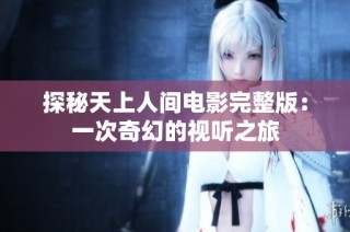 探秘天上人间电影完整版：一次奇幻的视听之旅