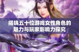 揭晓五十位游戏女性角色的魅力与玩家影响力探究