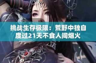 挑战生存极限：荒野中独自度过21天不食人间烟火