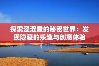探索涩涩屋的秘密世界：发现隐藏的乐趣与创意体验