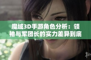 魔域3D手游角色分析：领袖与军团长的实力差异到底有多大