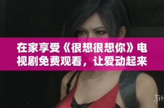 在家享受《很想很想你》电视剧免费观看，让爱动起来