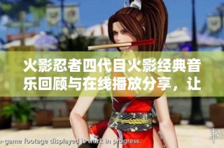 火影忍者四代目火影经典音乐回顾与在线播放分享，让你重温热血青春之旅