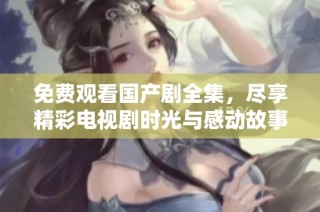 免费观看国产剧全集，尽享精彩电视剧时光与感动故事