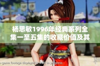 杨思敏1996年经典系列全集一至五集的收藏价值及其背后的魅力探析