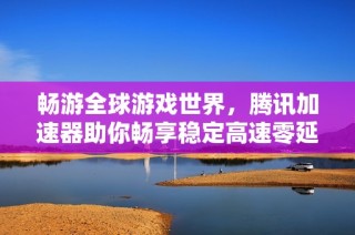 畅游全球游戏世界，腾讯加速器助你畅享稳定高速零延迟联机体验