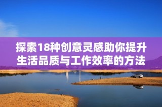 探索18种创意灵感助你提升生活品质与工作效率的方法