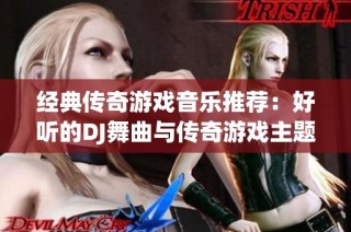 经典传奇游戏音乐推荐：好听的DJ舞曲与传奇游戏主题曲合集