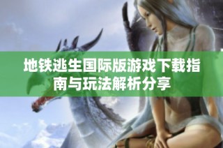 地铁逃生国际版游戏下载指南与玩法解析分享