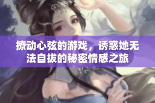 撩动心弦的游戏，诱惑她无法自拔的秘密情感之旅