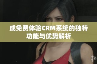 成免费体验CRM系统的独特功能与优势解析