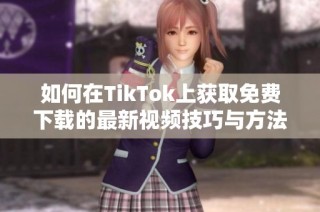 如何在TikTok上获取免费下载的最新视频技巧与方法分享