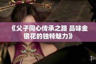 《父子同心传承之路 品味金银花的独特魅力》