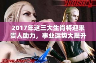 2017年这三大生肖将迎来贵人助力，事业运势大提升