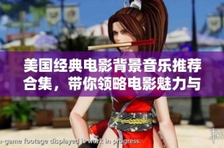 美国经典电影背景音乐推荐合集，带你领略电影魅力与音乐激情