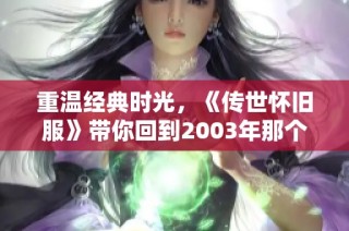 重温经典时光，《传世怀旧服》带你回到2003年那个难忘的夏季！