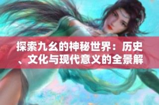 探索九幺的神秘世界：历史、文化与现代意义的全景解析