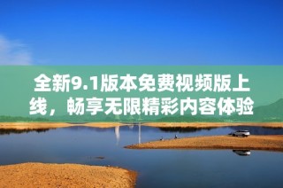 全新9.1版本免费视频版上线，畅享无限精彩内容体验