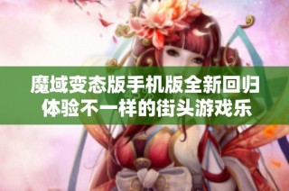 魔域变态版手机版全新回归 体验不一样的街头游戏乐趣与挑战