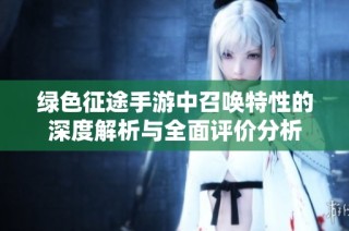 绿色征途手游中召唤特性的深度解析与全面评价分析