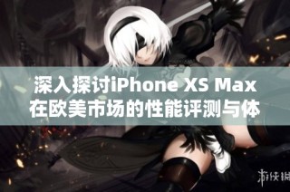 深入探讨iPhone XS Max在欧美市场的性能评测与体验分析