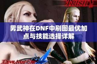 男武神在DNF中刷图最优加点与技能选择详解