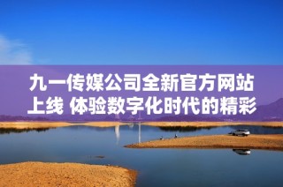 九一传媒公司全新官方网站上线 体验数字化时代的精彩内容