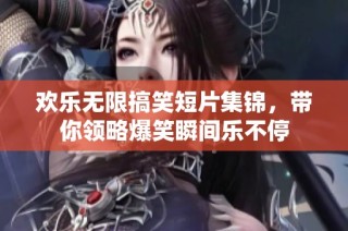 欢乐无限搞笑短片集锦，带你领略爆笑瞬间乐不停
