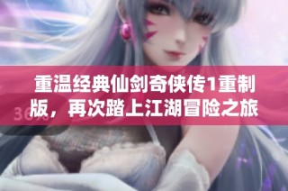 重温经典仙剑奇侠传1重制版，再次踏上江湖冒险之旅！
