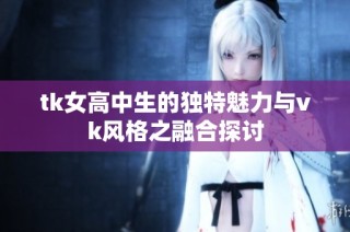 tk女高中生的独特魅力与vk风格之融合探讨