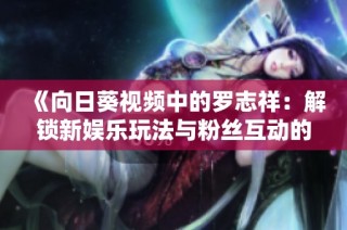 《向日葵视频中的罗志祥：解锁新娱乐玩法与粉丝互动的新纪元》