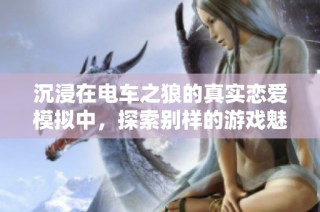 沉浸在电车之狼的真实恋爱模拟中，探索别样的游戏魅力与氛围