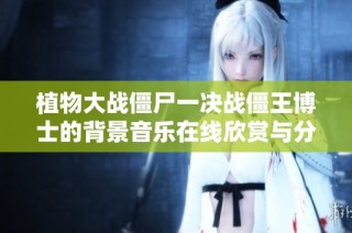 植物大战僵尸一决战僵王博士的背景音乐在线欣赏与分享