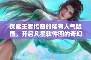 探索王者传奇的稀有人气版图，开启凡星软件园的奇幻冒险之旅