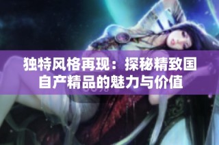 独特风格再现：探秘精致国自产精品的魅力与价值