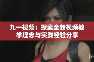 九一视频：探索全新视频教学理念与实践经验分享