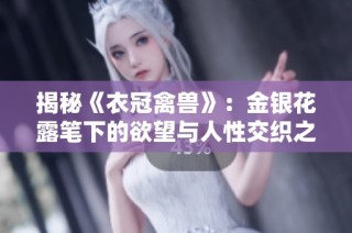 揭秘《衣冠禽兽》：金银花露笔下的欲望与人性交织之旅