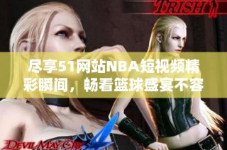 尽享51网站NBA短视频精彩瞬间，畅看篮球盛宴不容错过