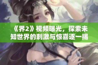 《界2》视频曝光，探索未知世界的刺激与惊喜逐一揭晓